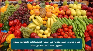 قفزة جديدة.. تغير مفاجئ في أسعار الخضراوات والفواكه بسوق العبور الأحد 17 أغسطس 2025